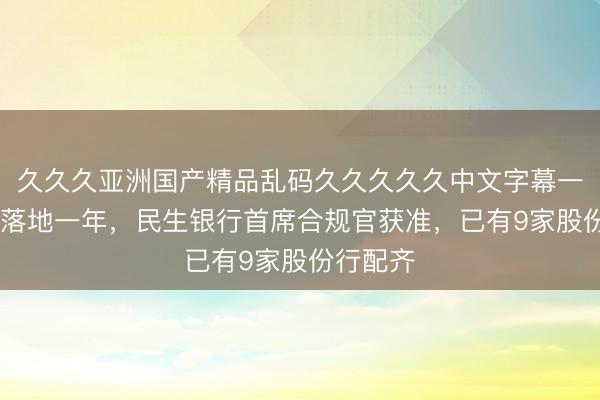 久久久亚洲国产精品乱码久久久久久中文字幕一区 新规落地一年，民生银行首席合规官获准，已有9家股份行配齐
