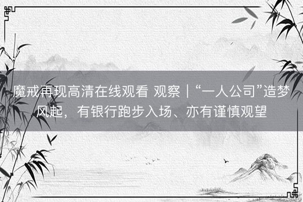 魔戒再现高清在线观看 观察|“一人公司”造梦风起,有银行跑步入场、亦有谨慎观望