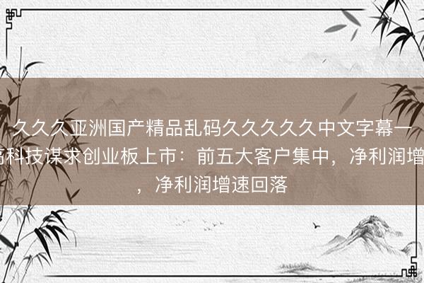 久久久亚洲国产精品乱码久久久久久中文字幕一区 朗高科技谋求创业板上市：前五大客户集中，净利润增速回落
