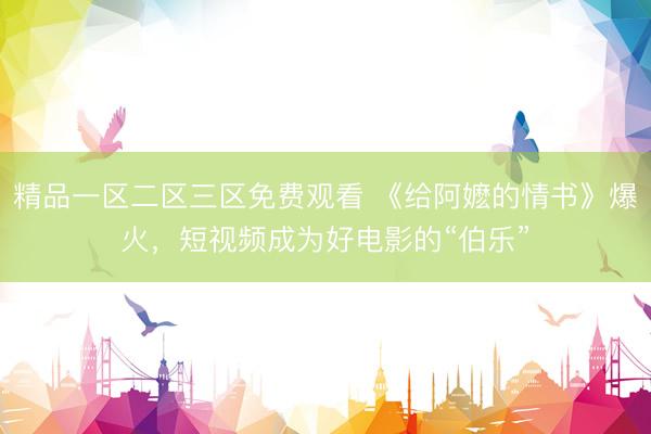 精品一区二区三区免费观看 《给阿嬷的情书》爆火，短视频成为好电影的“伯乐”