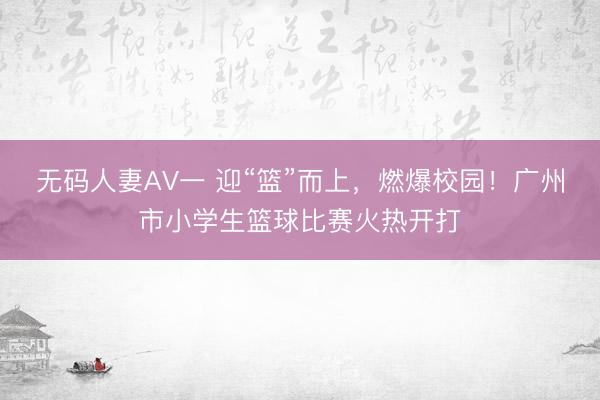 无码人妻AV一 迎“篮”而上，燃爆校园！广州市小学生篮球比赛火热开打