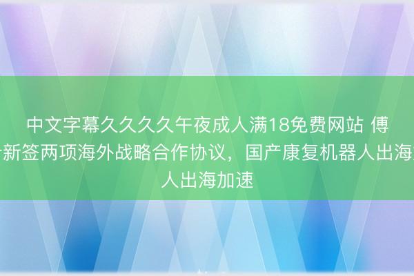 中文字幕久久久久午夜成人满18免费网站 傅利叶新签两项海外战略合作协议，国产康复机器人出海加速