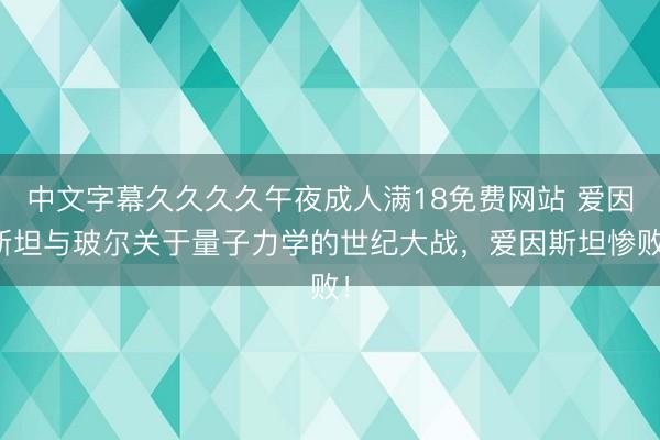 中文字幕久久久久午夜成人满18免费网站 爱因斯坦与玻尔关于量子力学的世纪大战，爱因斯坦惨败！