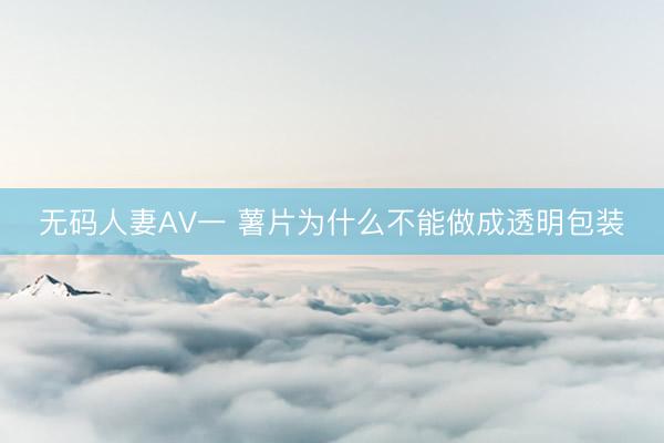 无码人妻AV一 薯片为什么不能做成透明包装