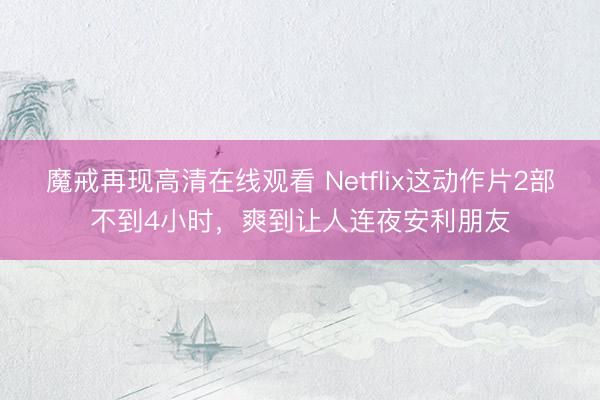 魔戒再现高清在线观看 Netflix这动作片2部不到4小时，爽到让人连夜安利朋友
