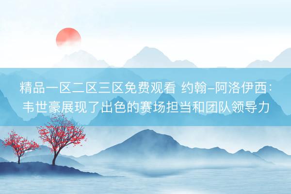 精品一区二区三区免费观看 约翰-阿洛伊西：韦世豪展现了出色的赛场担当和团队领导力