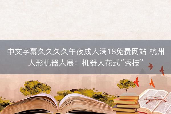 中文字幕久久久久午夜成人满18免费网站 杭州人形机器人展：机器人花式“秀技”