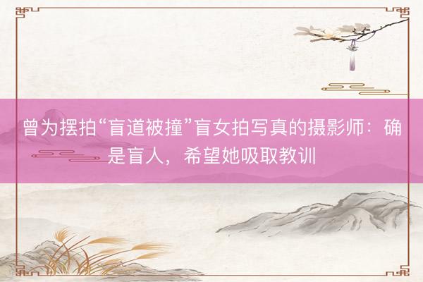 曾为摆拍“盲道被撞”盲女拍写真的摄影师：确是盲人，希望她吸取教训