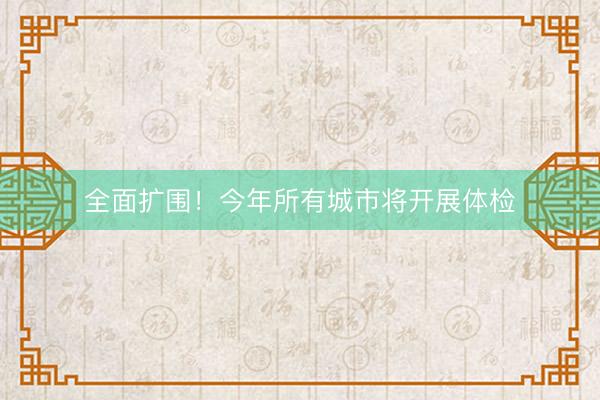 全面扩围！今年所有城市将开展体检