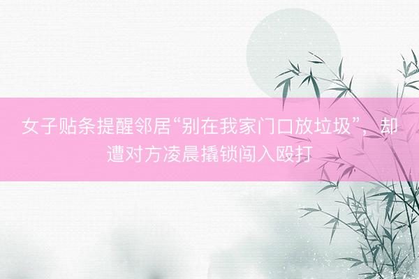 女子贴条提醒邻居“别在我家门口放垃圾”，却遭对方凌晨撬锁闯入殴打