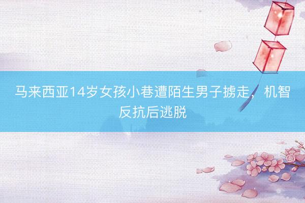 马来西亚14岁女孩小巷遭陌生男子掳走，机智反抗后逃脱