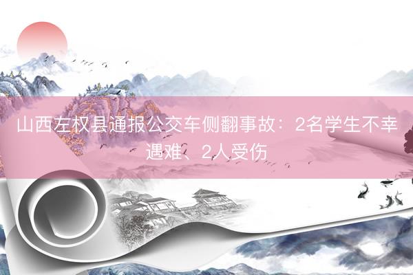 山西左权县通报公交车侧翻事故：2名学生不幸遇难、2人受伤