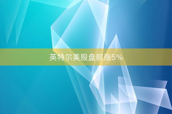 英特尔美股盘前涨5%