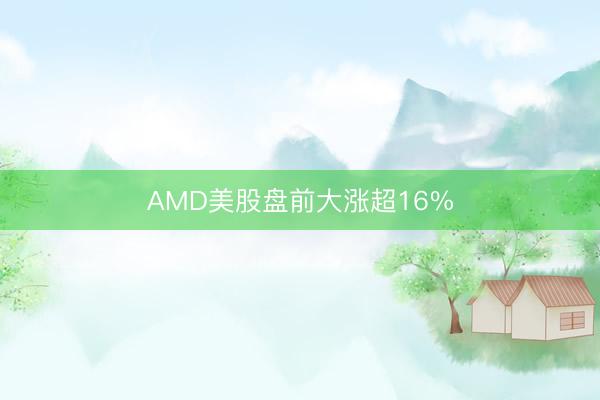 AMD美股盘前大涨超16%