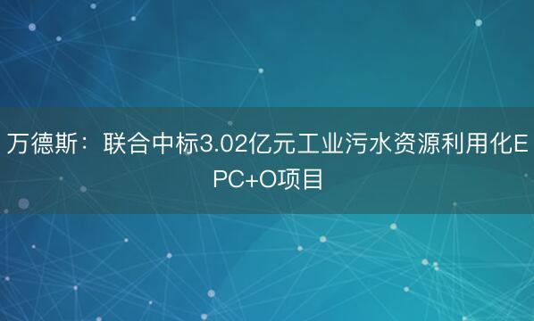万德斯：联合中标3.02亿元工业污水资源利用化EPC+O项目