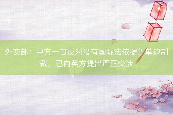 外交部：中方一贯反对没有国际法依据的单边制裁，已向英方提出严正交涉