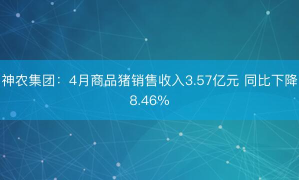 神农集团：4月商品猪销售收入3.57亿元 同比下降8.46%