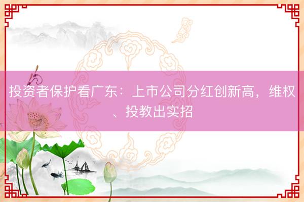 投资者保护看广东：上市公司分红创新高，维权、投教出实招