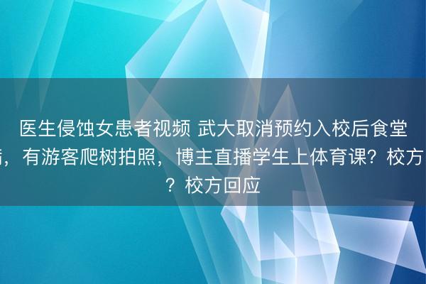 医生侵蚀女患者视频 武大取消预约入校后食堂爆满，有游客爬树拍照，博主直播学生上体育课？校方回应