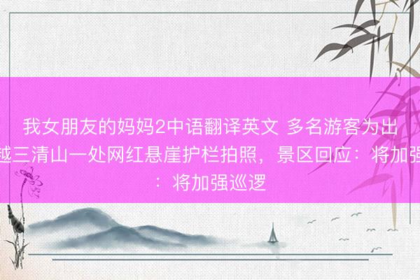 我女朋友的妈妈2中语翻译英文 多名游客为出片翻越三清山一处网红悬崖护栏拍照，景区回应：将加强巡逻