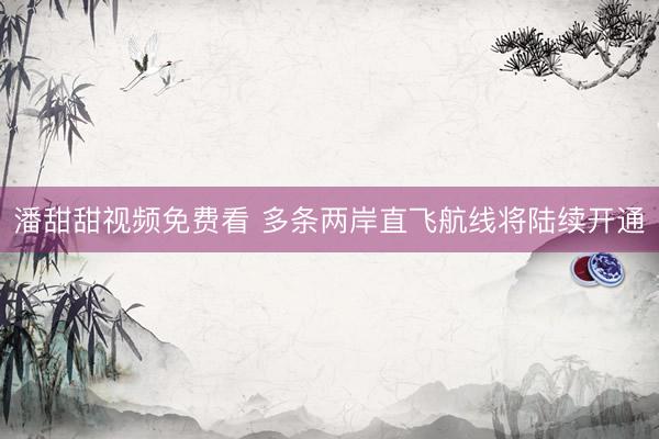 潘甜甜视频免费看 多条两岸直飞航线将陆续开通