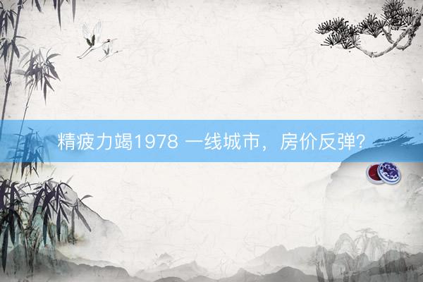 精疲力竭1978 一线城市，房价反弹？