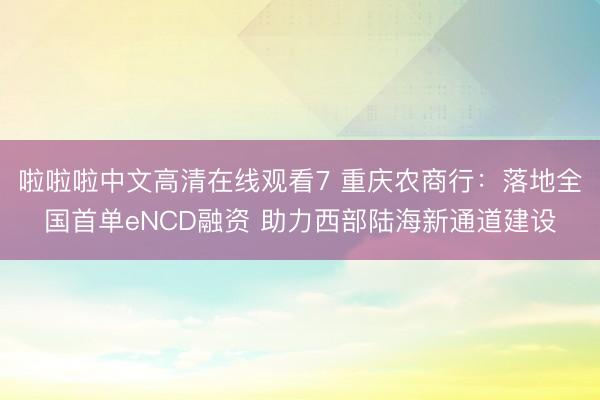 啦啦啦中文高清在线观看7 重庆农商行：落地全国首单eNCD融资 助力西部陆海新通道建设