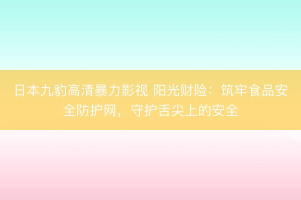 日本九豹高清暴力影视 阳光财险：筑牢食品安全防护网，守护舌尖上的安全