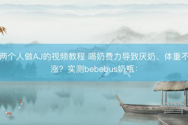 两个人做AJ的视频教程 喝奶费力导致厌奶、体重不涨？实测bebebus奶瓶：