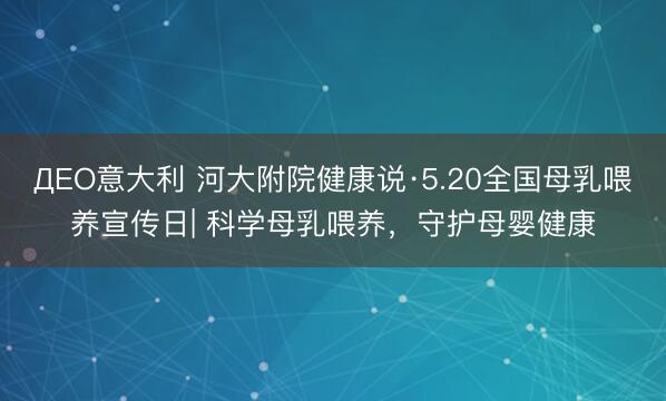 ДEO意大利 河大附院健康说·5.20全国母乳喂养宣传日| 科学母乳喂养，守护母婴健康
