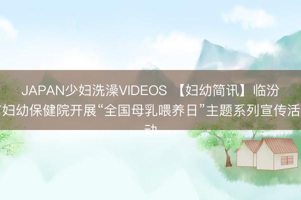 JAPAN少妇洗澡VIDEOS 【妇幼简讯】临汾市妇幼保健院开展“全国母乳喂养日”主题系列宣传活动