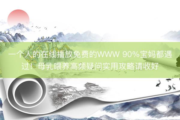 一个人的在线播放免费的WWW 90%宝妈都遇过！母乳喂养高频疑问实用攻略请收好