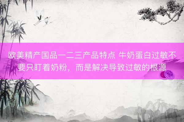 欧美精产国品一二三产品特点 牛奶蛋白过敏不要只盯着奶粉，<a href=