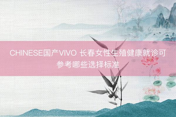 CHINESE国产VIVO 长春女性生殖健康就诊可参考哪些选择标准