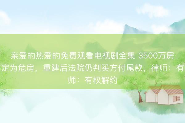 亲爱的热爱的免费观看电视剧全集 3500万房产被鉴定为危房，重建后法院仍判买方付尾款，律师：有权解约