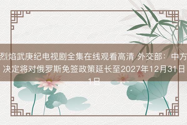烈焰武庚纪电视剧全集在线观看高清 外交部：中方决定将对俄罗斯免签政策延长至2027年12月31日