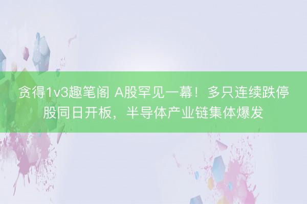 贪得1v3趣笔阁 A股罕见一幕！多只连续跌停股同日开板，半导体产业链集体爆发