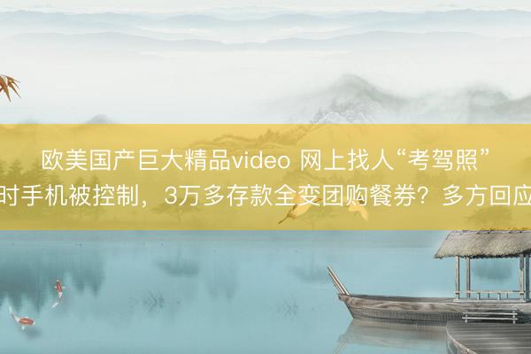 欧美国产巨大精品video 网上找人“考驾照”时手机被控制，3万多存款全变团购餐券？多方回应