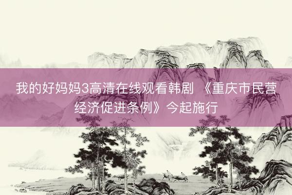 我的好妈妈3高清在线观看韩剧 《重庆市民营经济促进条例》今起施行