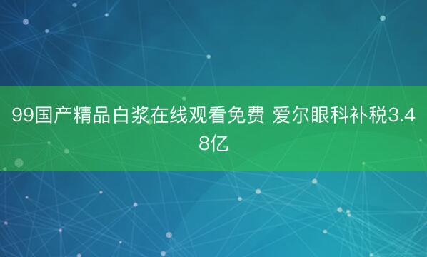 99国产精品白浆在线观看免费 爱尔眼科补税3.48亿