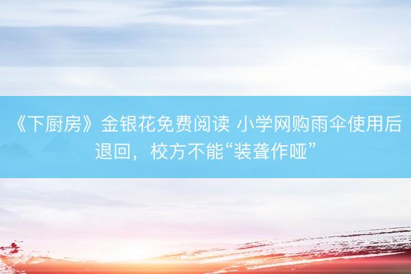 《下厨房》金银花免费阅读 小学网购雨伞使用后退回，校方不能“装聋作哑”