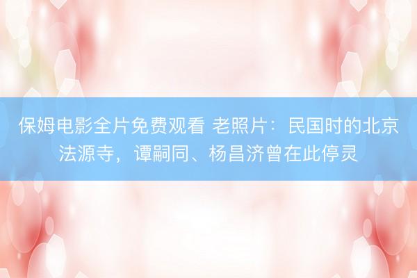 保姆电影全片免费观看 老照片:民国时的北京法源寺,谭嗣同、杨昌济曾在此停灵