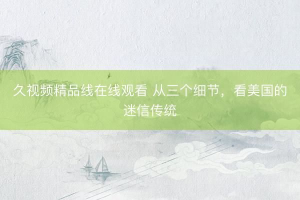 久视频精品线在线观看 从三个细节,看美国的迷信传统