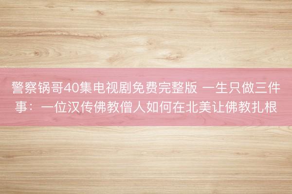 警察锅哥40集电视剧免费完整版 一生只做三件事：一位汉传佛教僧人如何在北美让佛教扎根