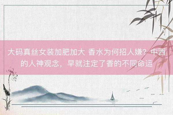 大码真丝女装加肥加大 香水为何招人嫌？中西的人神观念，早就注定了香的不同命运
