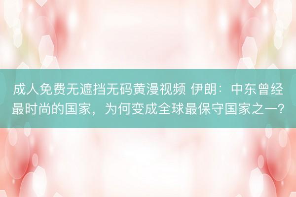 成人免费无遮挡无码黄漫视频 伊朗：中东曾经最时尚的国家，为何变成全球最保守国家之一？