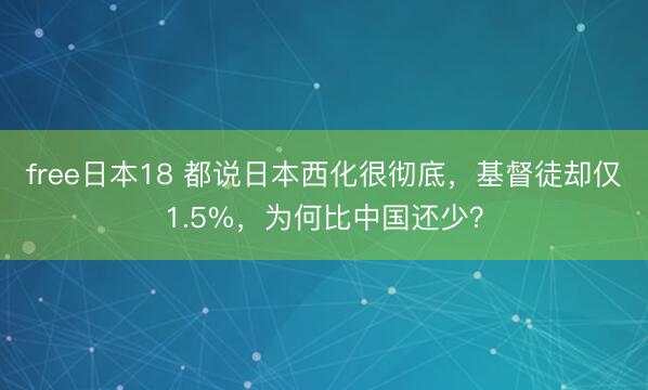 free日本18 都说日本西化很彻底，基督徒却仅1.5%，为何比中国还少？