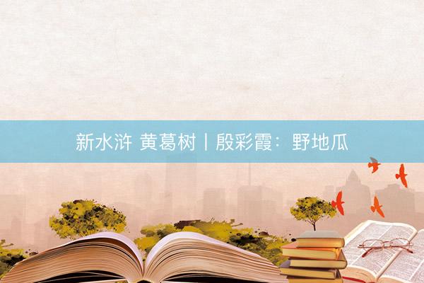新水浒 黄葛树丨殷彩霞：野地瓜