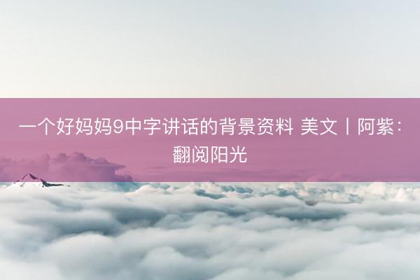 一个好妈妈9中字讲话的背景资料 美文丨阿紫：翻阅阳光