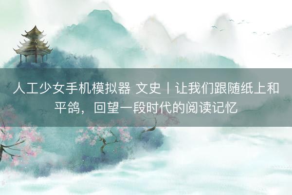 人工少女手机模拟器 文史丨让我们跟随纸上和平鸽，回望一段时代的阅读记忆